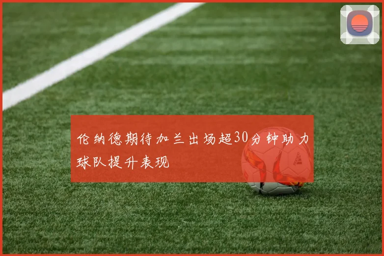 伦纳德期待加兰出场超30分钟助力球队提升表现