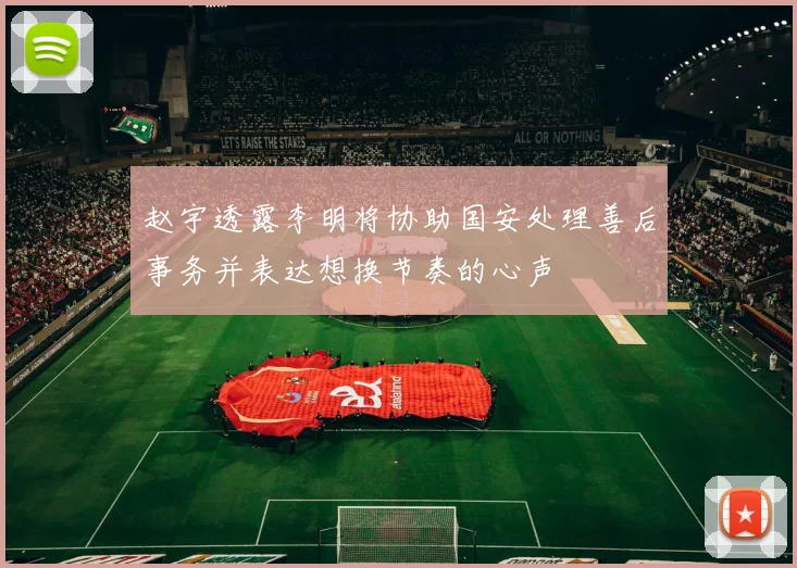 赵宇透露李明将协助国安处理善后事务并表达想换节奏的心声