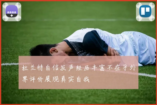 杜兰特自信发声经历丰富不在乎外界评价展现真实自我