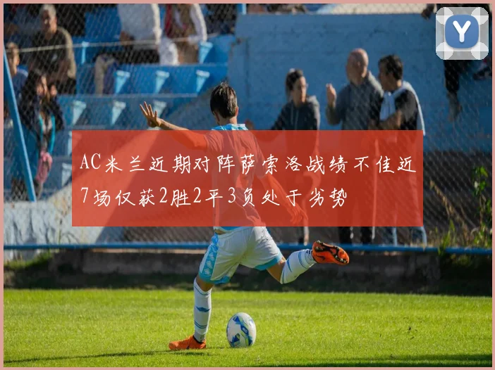 AC米兰近期对阵萨索洛战绩不佳近7场仅获2胜2平3负处于劣势