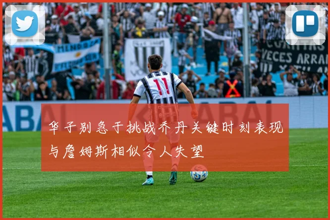 华子别急于挑战乔丹关键时刻表现与詹姆斯相似令人失望