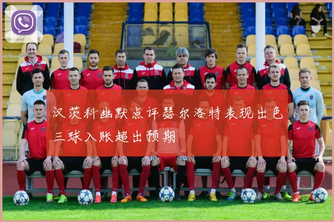 汉茨科幽默点评瑟尔洛特表现出色三球入账超出预期