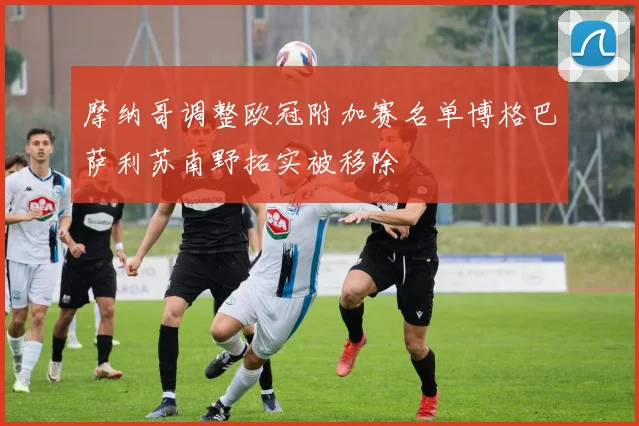 摩纳哥调整欧冠附加赛名单博格巴萨利苏南野拓实被移除