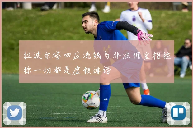 拉波尔塔回应洗钱与非法佣金指控称一切都是虚假诽谤