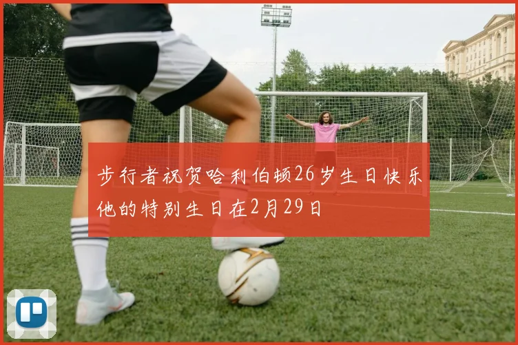 步行者祝贺哈利伯顿26岁生日快乐他的特别生日在2月29日