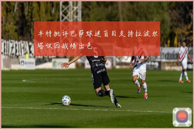 丰特批评巴萨球迷盲目支持拉波尔塔仅因战绩出色