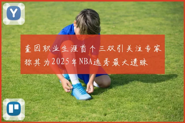 奎因职业生涯首个三双引关注专家称其为2025年NBA选秀最大遗珠