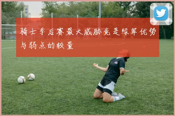 骑士季后赛最大威胁竟是绿军优势与弱点的较量