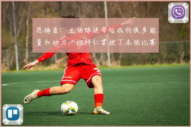 恩梅查：主场球迷带给我们很多能量和动力，但拜仁掌控了本场比赛