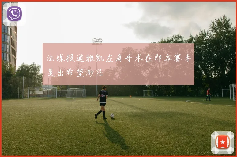法媒报道雅凯左肩手术在即本赛季复出希望渺茫
