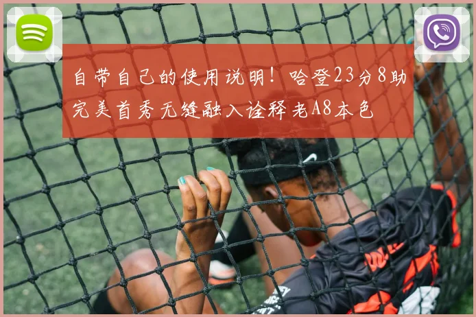 自带自己的使用说明！哈登23分8助完美首秀无缝融入诠释老A8本色