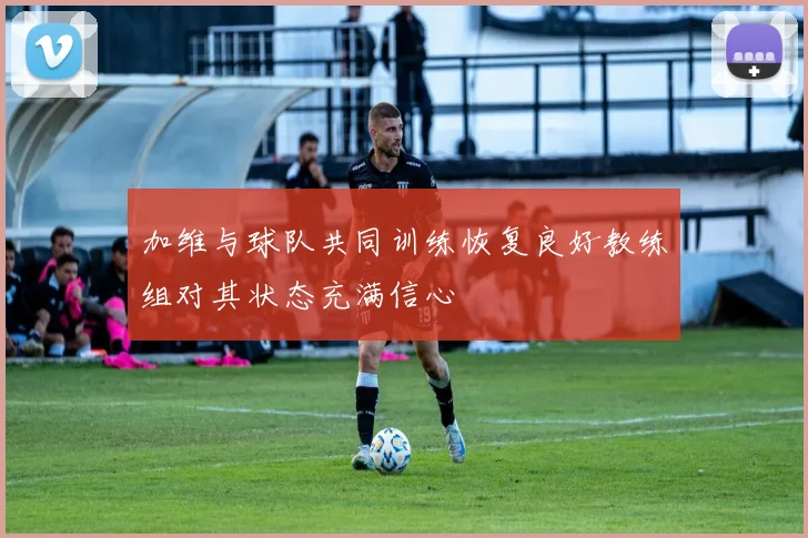 加维与球队共同训练恢复良好教练组对其状态充满信心