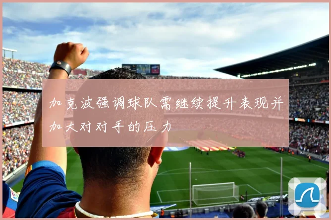 加克波强调球队需继续提升表现并加大对对手的压力
