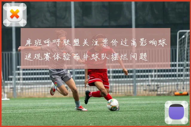 库班呼吁联盟关注票价过高影响球迷观赛体验而非球队摆烂问题
