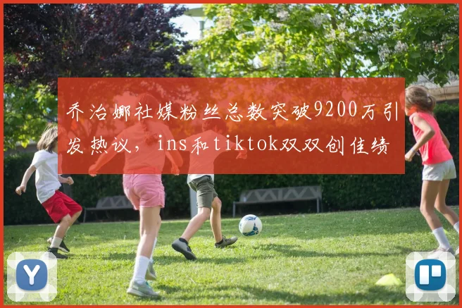 乔治娜社媒粉丝总数突破9200万引发热议，ins和tiktok双双创佳绩