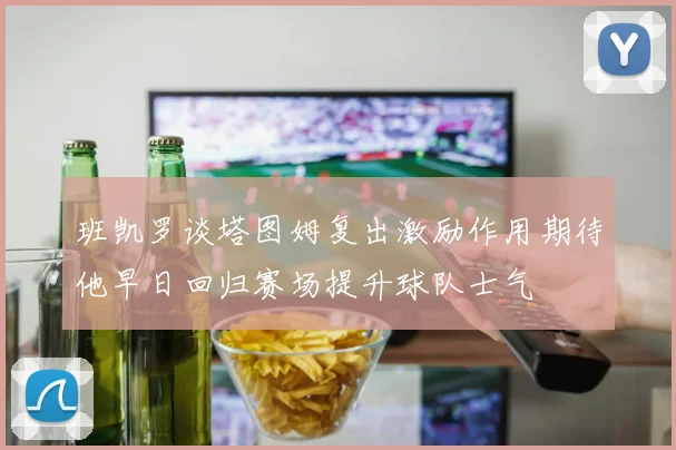 班凯罗谈塔图姆复出激励作用期待他早日回归赛场提升球队士气