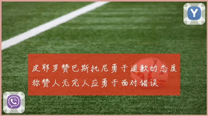 皮耶罗赞巴斯托尼勇于道歉的态度称赞人无完人应勇于面对错误