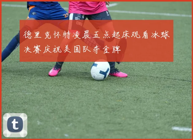 德里克怀特凌晨五点起床观看冰球决赛庆祝美国队夺金牌