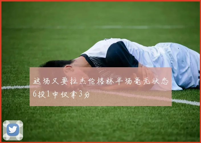这场又要拉杰伦格林半场毫无状态6投1中仅拿3分