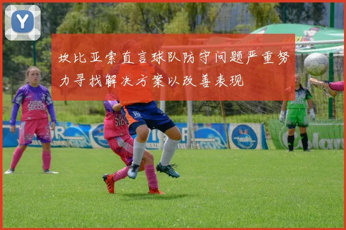 坎比亚索直言球队防守问题严重努力寻找解决方案以改善表现