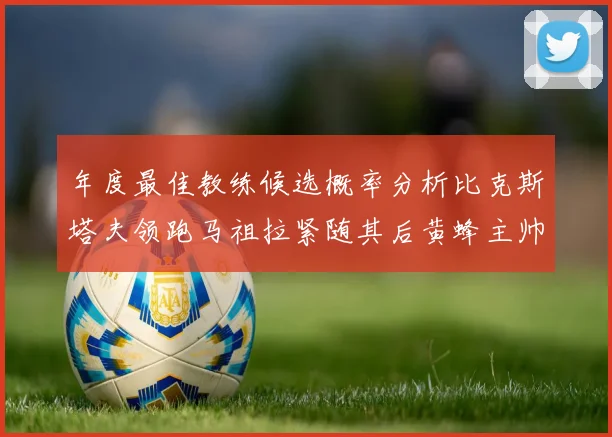 年度最佳教练候选概率分析比克斯塔夫领跑马祖拉紧随其后黄蜂主帅表现不佳
