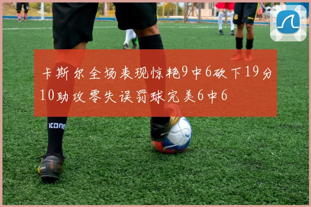 卡斯尔全场表现惊艳9中6砍下19分10助攻零失误罚球完美6中6