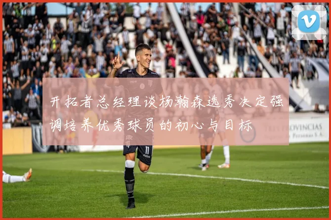 开拓者总经理谈杨瀚森选秀决定强调培养优秀球员的初心与目标