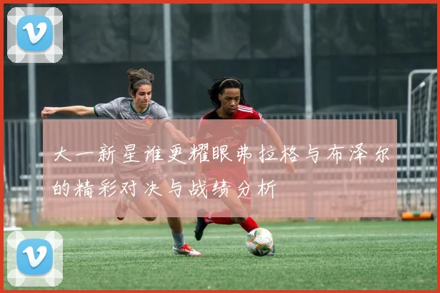 大一新星谁更耀眼弗拉格与布泽尔的精彩对决与战绩分析