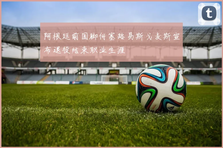 阿根廷前国脚何塞路易斯戈麦斯宣布退役结束职业生涯
