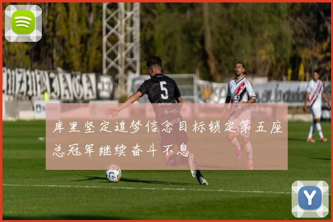 库里坚定追梦信念目标锁定第五座总冠军继续奋斗不息