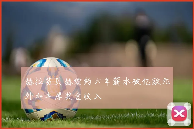 赫拉芬贝赫续约六年薪水破亿欧元外加丰厚奖金收入