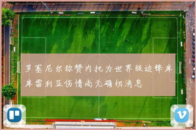 罗塞尼尔称赞内托为世界级边锋库库雷利亚伤情尚无确切消息