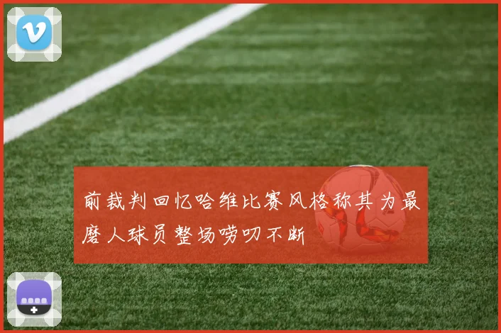 前裁判回忆哈维比赛风格称其为最磨人球员整场唠叨不断
