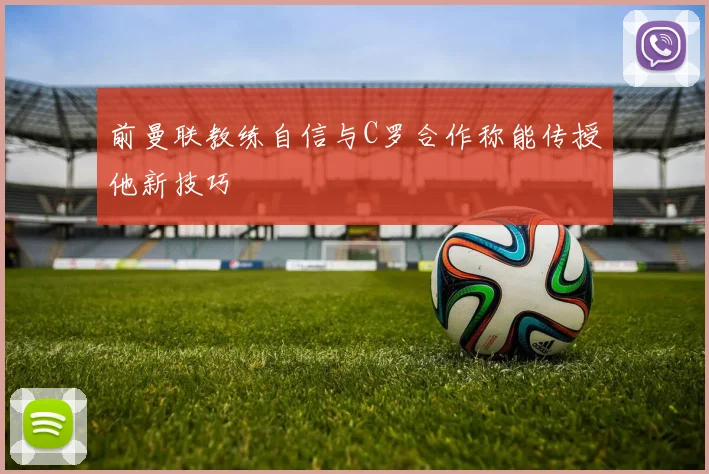 前曼联教练自信与C罗合作称能传授他新技巧