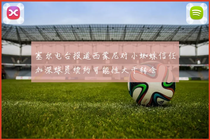 塞尔电台报道西蒙尼对小蜘蛛信任加深球员续约可能性大于转会