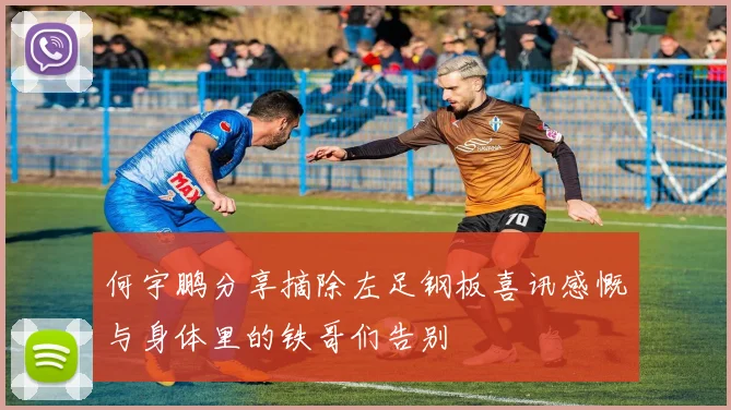 何宇鹏分享摘除左足钢板喜讯感慨与身体里的铁哥们告别