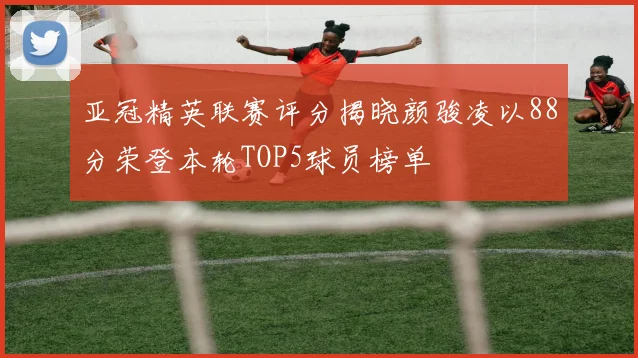亚冠精英联赛评分揭晓颜骏凌以88分荣登本轮TOP5球员榜单