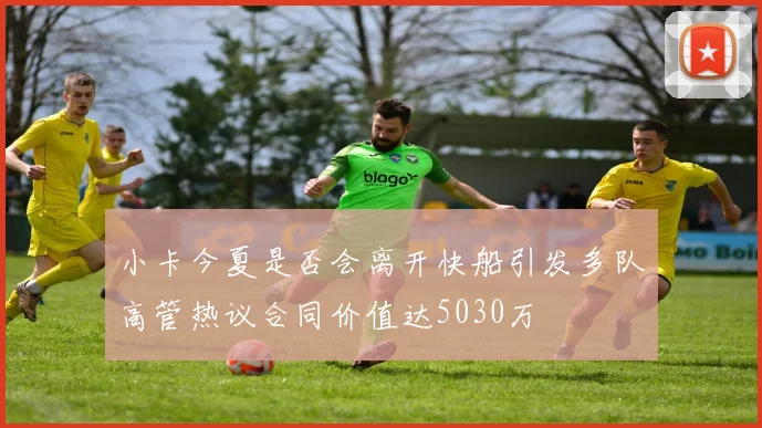 小卡今夏是否会离开快船引发多队高管热议合同价值达5030万