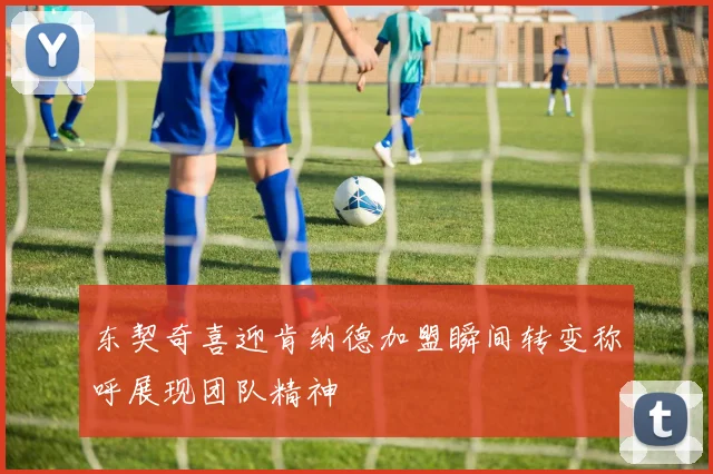 东契奇喜迎肯纳德加盟瞬间转变称呼展现团队精神