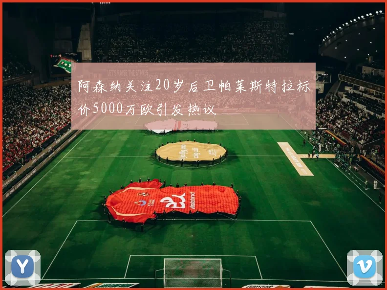 阿森纳关注20岁后卫帕莱斯特拉标价5000万欧引发热议