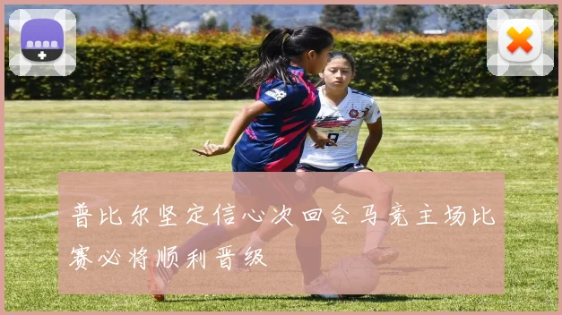 普比尔坚定信心次回合马竞主场比赛必将顺利晋级