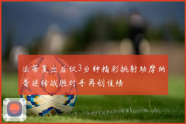 法蒂复出后仅3分钟精彩挑射助摩纳哥逆转战胜对手再创佳绩
